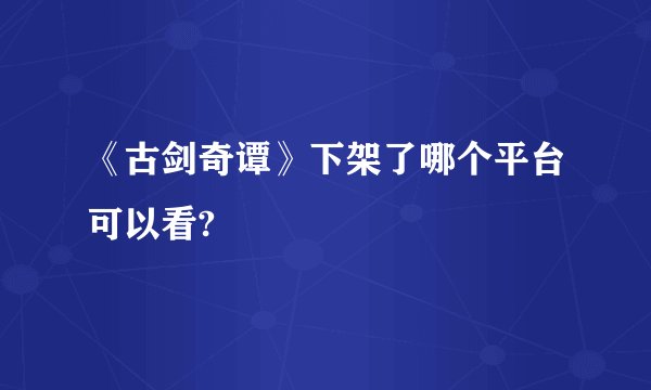 《古剑奇谭》下架了哪个平台可以看?