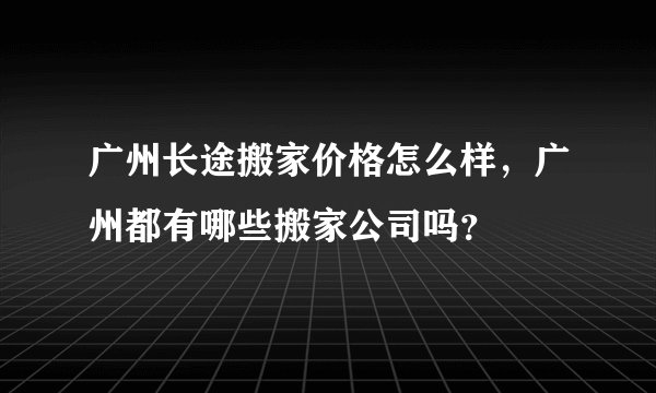 广州长途搬家价格怎么样，广州都有哪些搬家公司吗？