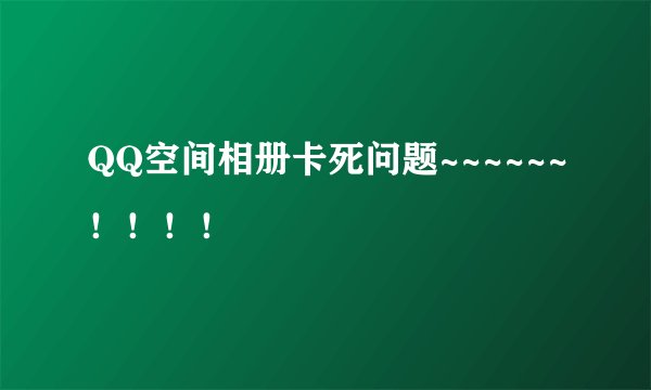 QQ空间相册卡死问题~~~~~~！！！！