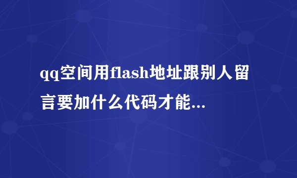 qq空间用flash地址跟别人留言要加什么代码才能显示呢？