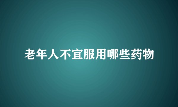 老年人不宜服用哪些药物