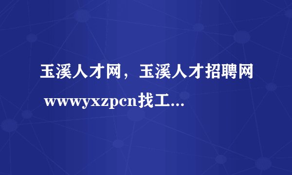 玉溪人才网，玉溪人才招聘网 wwwyxzpcn找工作要钱吗(13)