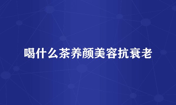 喝什么茶养颜美容抗衰老