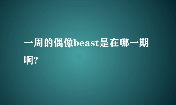 一周的偶像beast是在哪一期啊?