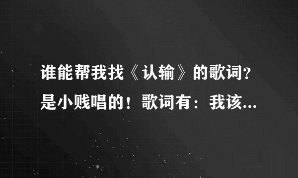 谁能帮我找《认输》的歌词？是小贱唱的！歌词有：我该不该退出