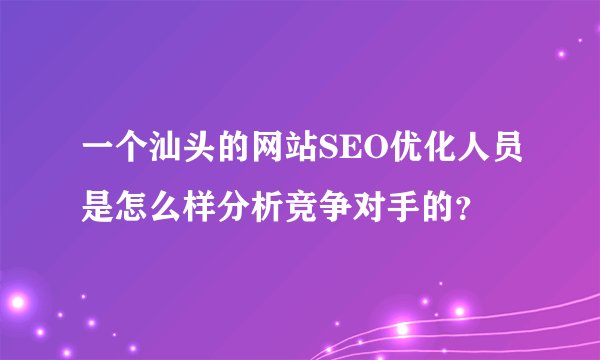 一个汕头的网站SEO优化人员是怎么样分析竞争对手的？