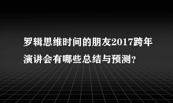 罗辑思维时间的朋友2017跨年演讲会有哪些总结与预测？