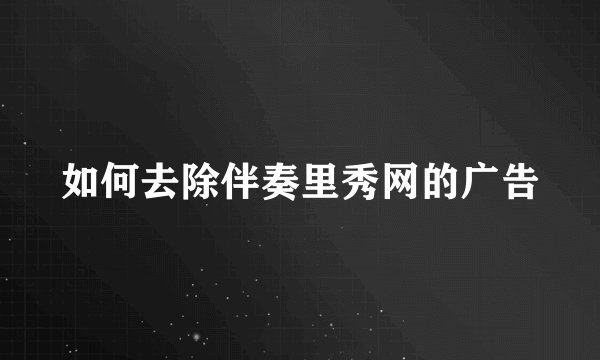 如何去除伴奏里秀网的广告