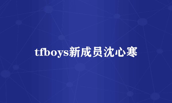 tfboys新成员沈心寒