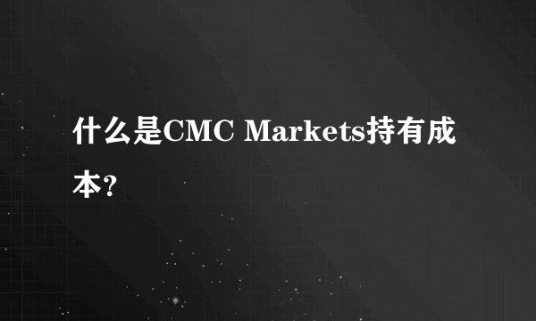 什么是CMC Markets持有成本？