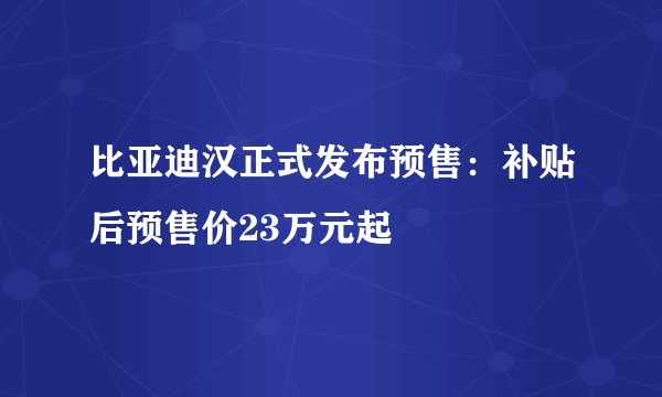 比亚迪汉正式发布预售：补贴后预售价23万元起