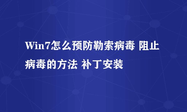 Win7怎么预防勒索病毒 阻止病毒的方法 补丁安装