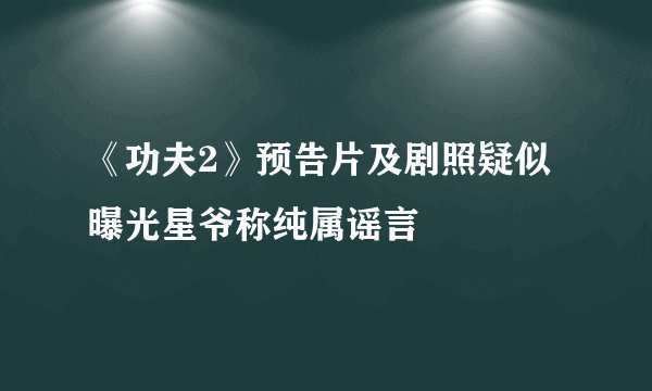 《功夫2》预告片及剧照疑似曝光星爷称纯属谣言