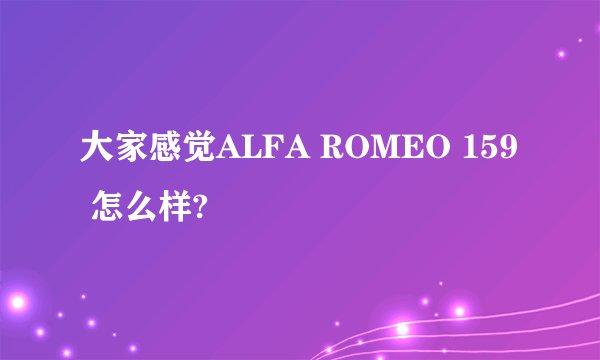 大家感觉ALFA ROMEO 159 怎么样?