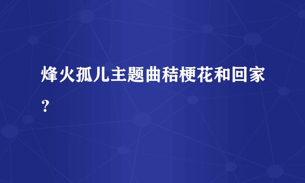 烽火孤儿主题曲秸梗花和回家？