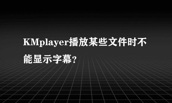 KMplayer播放某些文件时不能显示字幕？