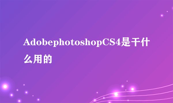 AdobephotoshopCS4是干什么用的