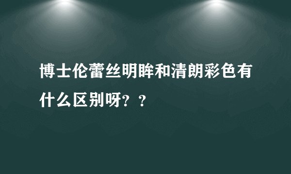 博士伦蕾丝明眸和清朗彩色有什么区别呀？？