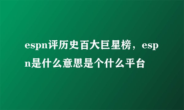 espn评历史百大巨星榜，espn是什么意思是个什么平台