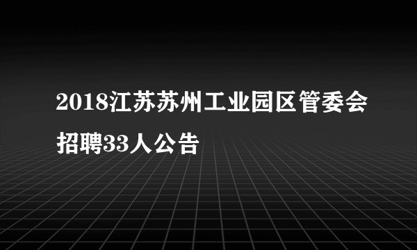 2018江苏苏州工业园区管委会招聘33人公告