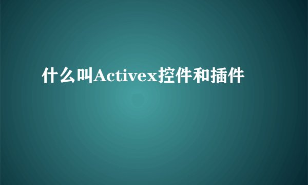 什么叫Activex控件和插件