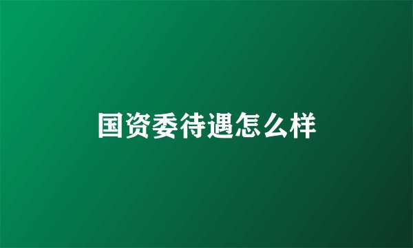 国资委待遇怎么样