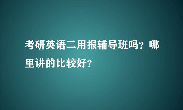 考研英语二用报辅导班吗？哪里讲的比较好？