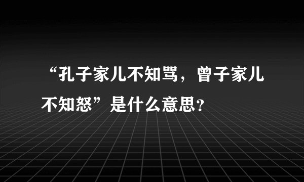 “孔子家儿不知骂，曾子家儿不知怒”是什么意思？