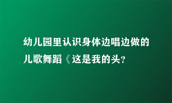 幼儿园里认识身体边唱边做的儿歌舞蹈《这是我的头？