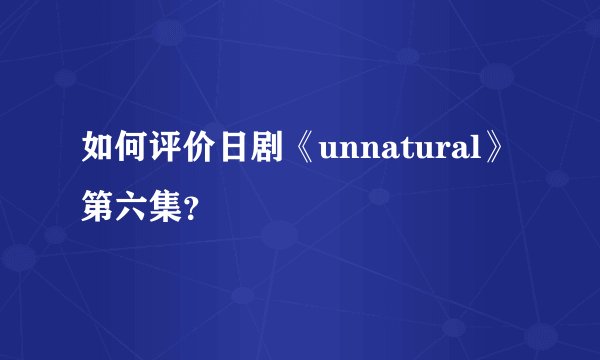 如何评价日剧《unnatural》第六集？