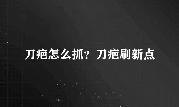 刀疤怎么抓？刀疤刷新点
