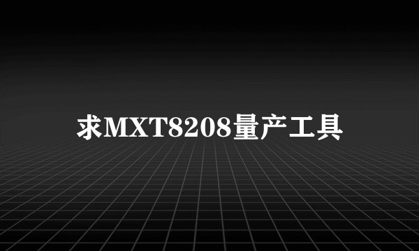 求MXT8208量产工具