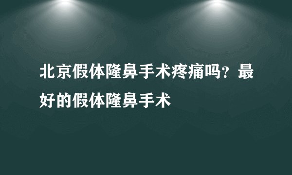 北京假体隆鼻手术疼痛吗？最好的假体隆鼻手术