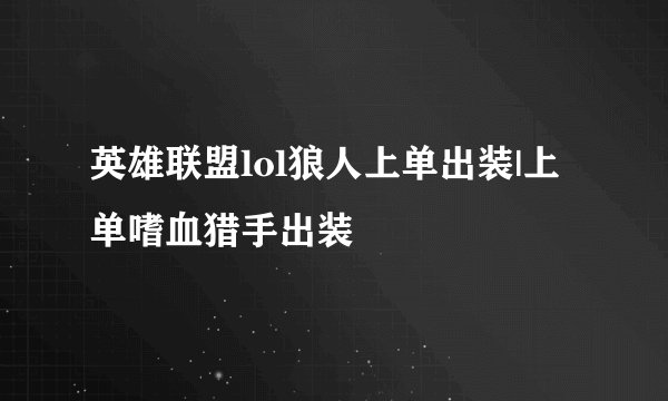 英雄联盟lol狼人上单出装|上单嗜血猎手出装