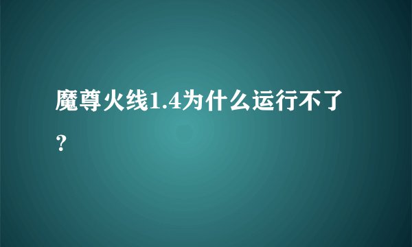 魔尊火线1.4为什么运行不了？