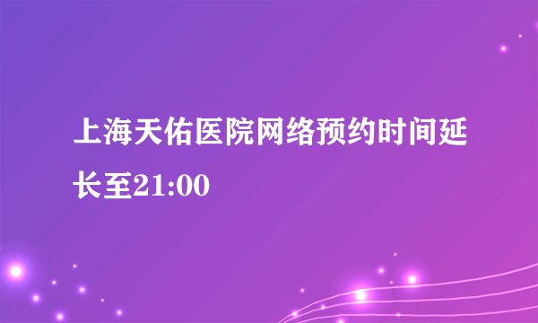 上海天佑医院网络预约时间延长至21:00