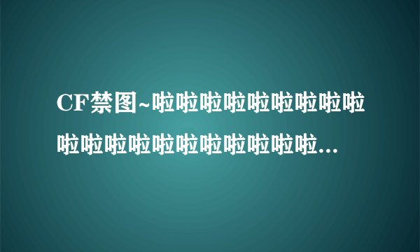 CF禁图~啦啦啦啦啦啦啦啦啦啦啦啦啦啦啦啦啦啦啦啦啦啦啦啦啦啦啦啦啦啦啦啦啦啦啦啦啦啦~