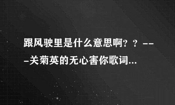 跟风驶里是什么意思啊？？---关菊英的无心害你歌词里的一个词，懂粤语的进来回答下，谢谢了