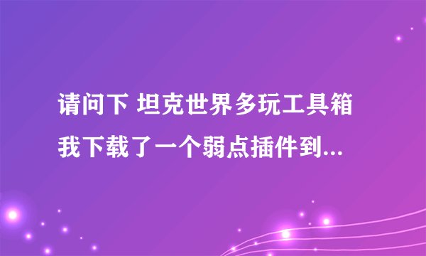 请问下 坦克世界多玩工具箱 我下载了一个弱点插件到了游戏咋不显示呀 顺边给我讲一下怎样使用工具箱下载。