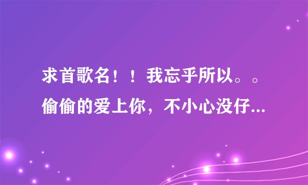 求首歌名！！我忘乎所以。。偷偷的爱上你，不小心没仔细。。就算我心里有一点点在乎你。。