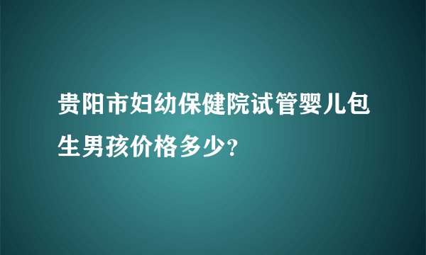 贵阳市妇幼保健院试管婴儿包生男孩价格多少？