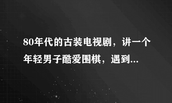 80年代的古装电视剧，讲一个年轻男子酷爱围棋，遇到一个女棋手，一见倾心，几经挫折，终于在一起