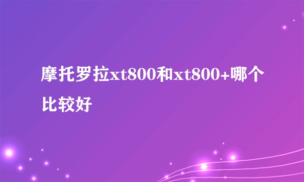 摩托罗拉xt800和xt800+哪个比较好