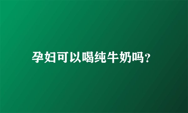 孕妇可以喝纯牛奶吗？