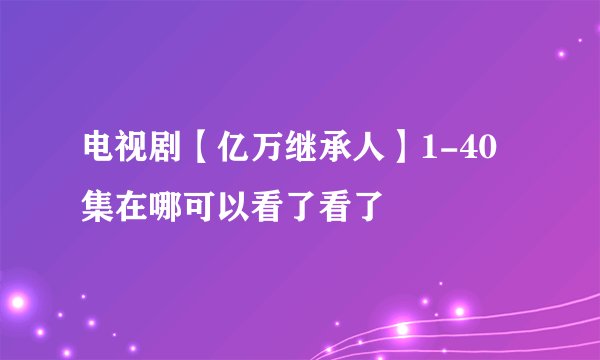 电视剧【亿万继承人】1-40集在哪可以看了看了