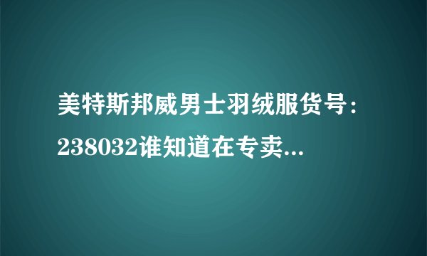 美特斯邦威男士羽绒服货号：238032谁知道在专卖店多少钱呢？
