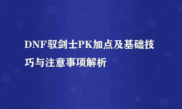 DNF驭剑士PK加点及基础技巧与注意事项解析