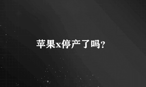 苹果x停产了吗？