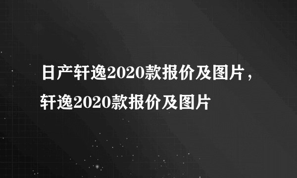 日产轩逸2020款报价及图片，轩逸2020款报价及图片