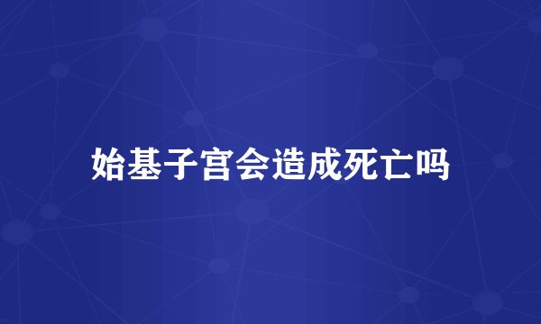 始基子宫会造成死亡吗
